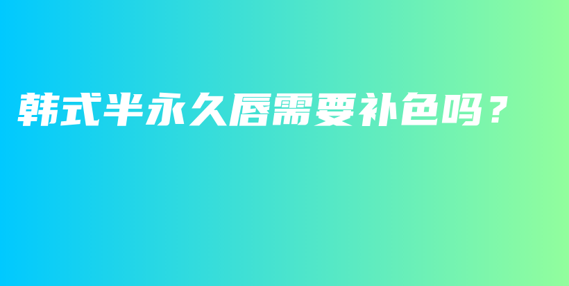韩式半永久唇需要补色吗？插图