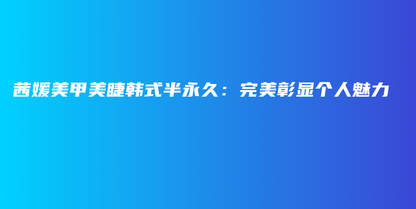 茜媛美甲美睫韩式半永久：完美彰显个人魅力插图