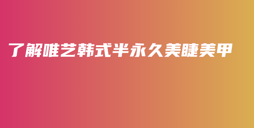 了解唯艺韩式半永久美睫美甲插图