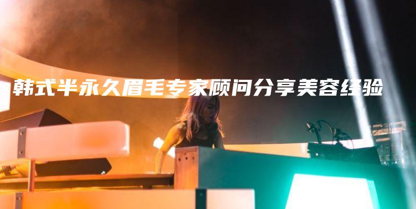 韩式半永久眉毛专家顾问分享美容经验插图