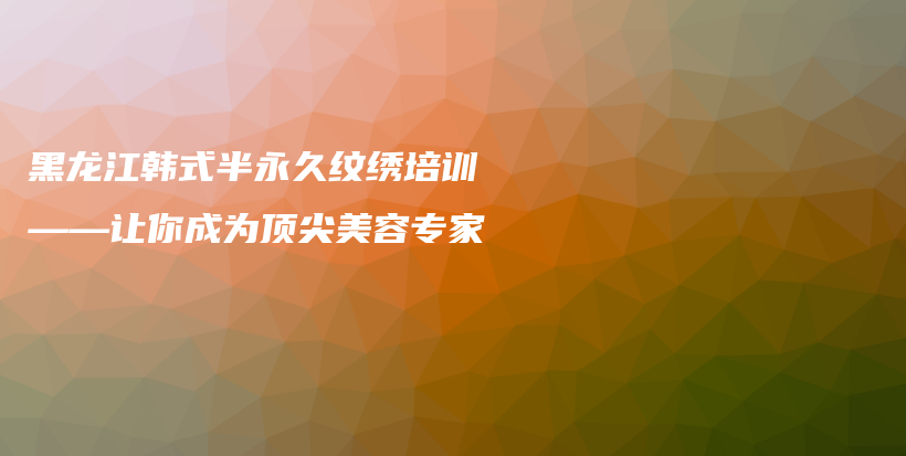 黑龙江韩式半永久纹绣培训——让你成为顶尖美容专家插图