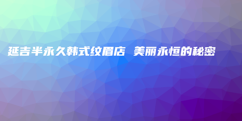 延吉半永久韩式纹眉店 美丽永恒的秘密插图