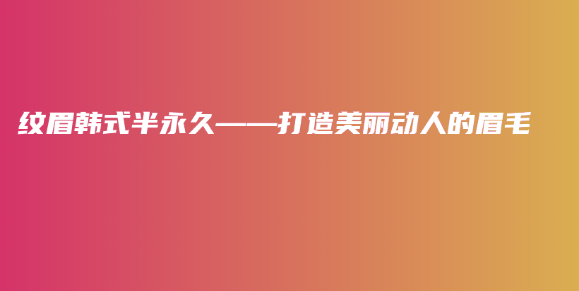纹眉韩式半永久——打造美丽动人的眉毛插图