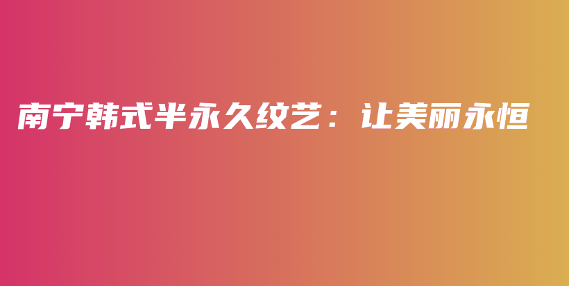 南宁韩式半永久纹艺：让美丽永恒插图