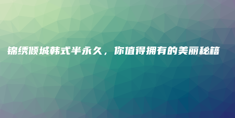 锦绣倾城韩式半永久，你值得拥有的美丽秘籍插图
