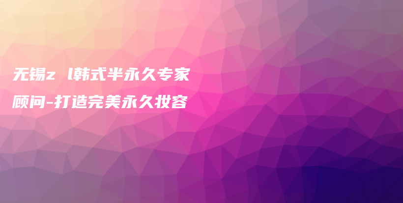 无锡z l韩式半永久专家顾问-打造完美永久妆容插图