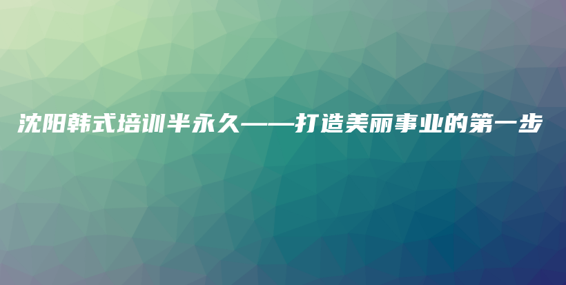 沈阳韩式培训半永久——打造美丽事业的第一步插图