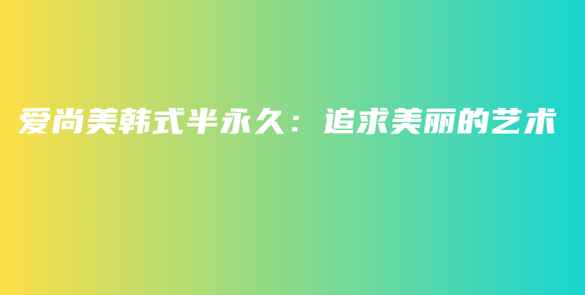 爱尚美韩式半永久：追求美丽的艺术插图