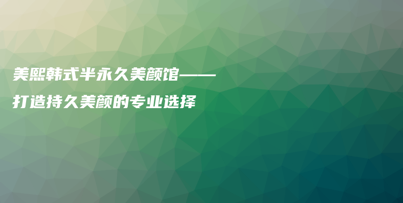 美熙韩式半永久美颜馆——打造持久美颜的专业选择插图