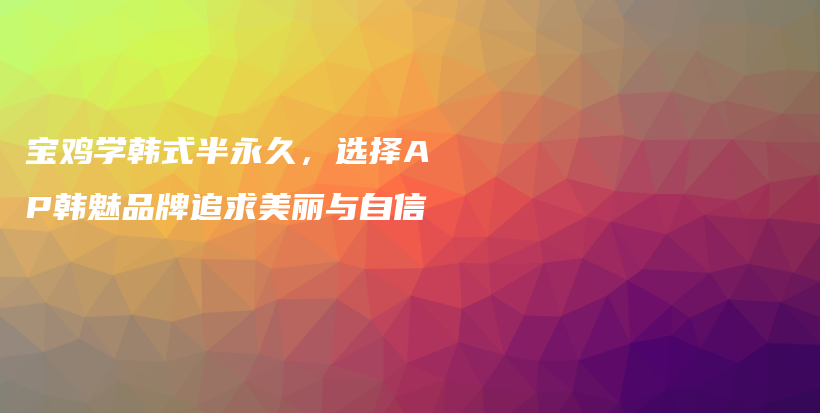 宝鸡学韩式半永久，选择AP韩魅品牌追求美丽与自信插图