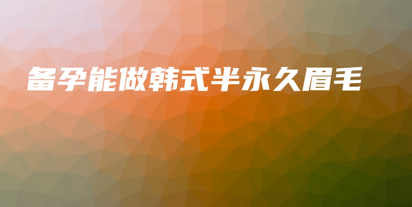 备孕能做韩式半永久眉毛插图