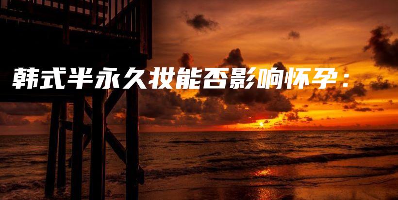 韩式半永久妆能否影响怀孕：插图