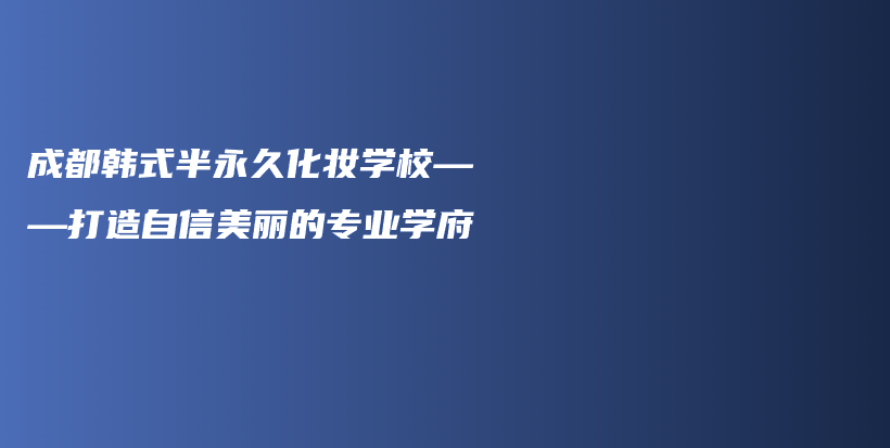 成都韩式半永久化妆学校——打造自信美丽的专业学府插图