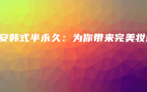 艺安韩式半永久：为你带来完美妆感