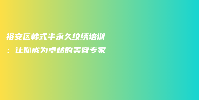 裕安区韩式半永久纹绣培训：让你成为卓越的美容专家插图