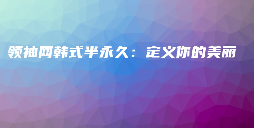 领袖网韩式半永久：定义你的美丽插图