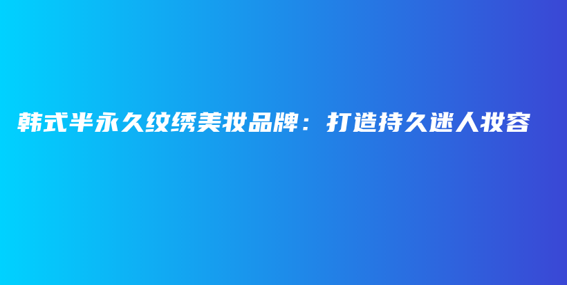 韩式半永久纹绣美妆品牌：打造持久迷人妆容插图