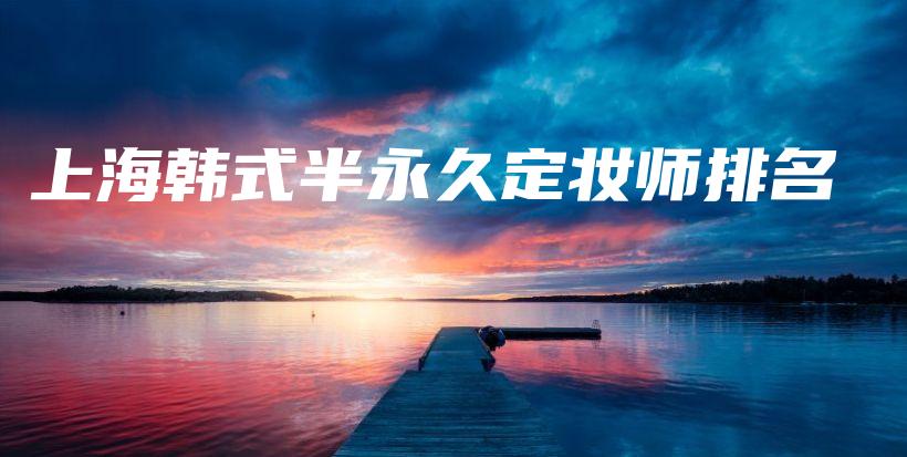 上海韩式半永久定妆师排名插图