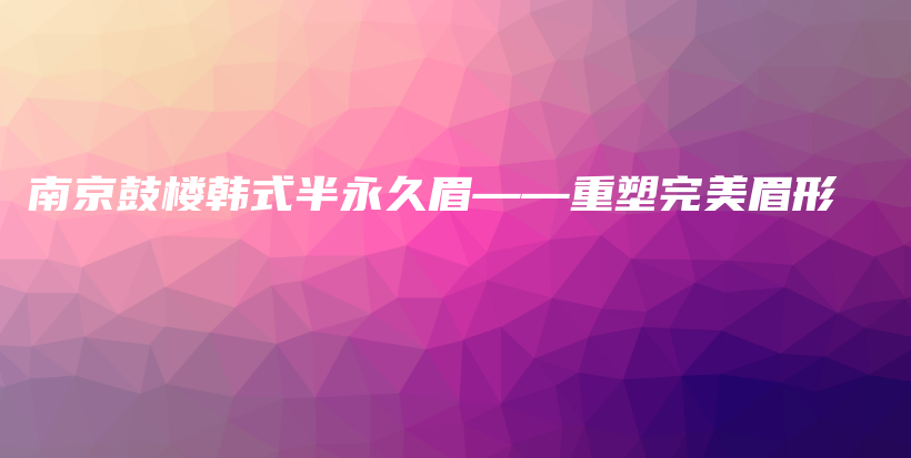 南京鼓楼韩式半永久眉——重塑完美眉形插图