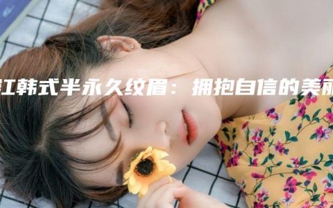 温江韩式半永久纹眉：拥抱自信的美丽