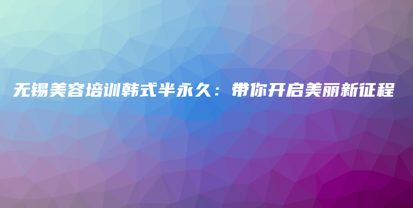 无锡美容培训韩式半永久：带你开启美丽新征程插图