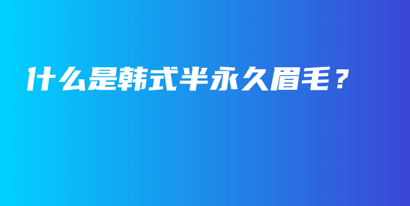 什么是韩式半永久眉毛？插图