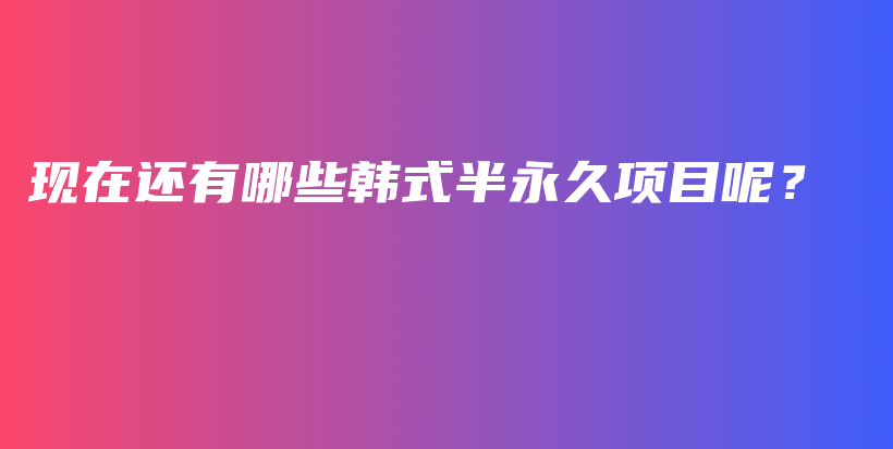 现在还有哪些韩式半永久项目呢？插图