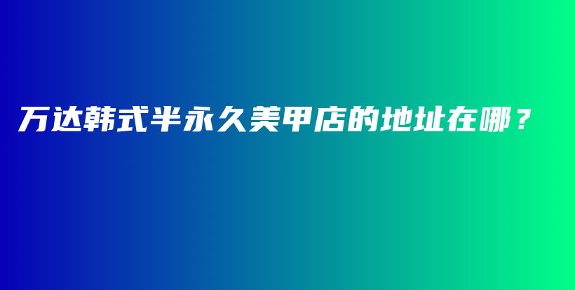 万达韩式半永久美甲店的地址在哪？插图