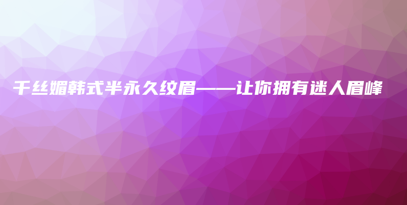 千丝媚韩式半永久纹眉——让你拥有迷人眉峰插图