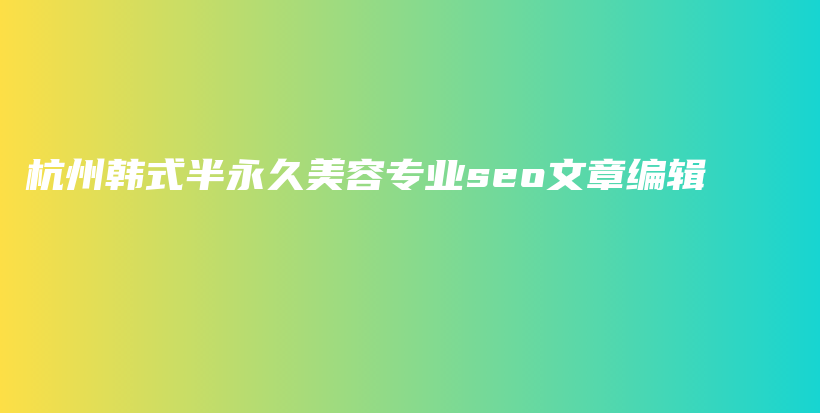杭州韩式半永久美容专业seo文章编辑插图