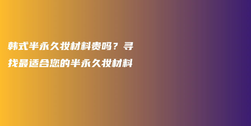 韩式半永久妆材料贵吗？寻找最适合您的半永久妆材料插图