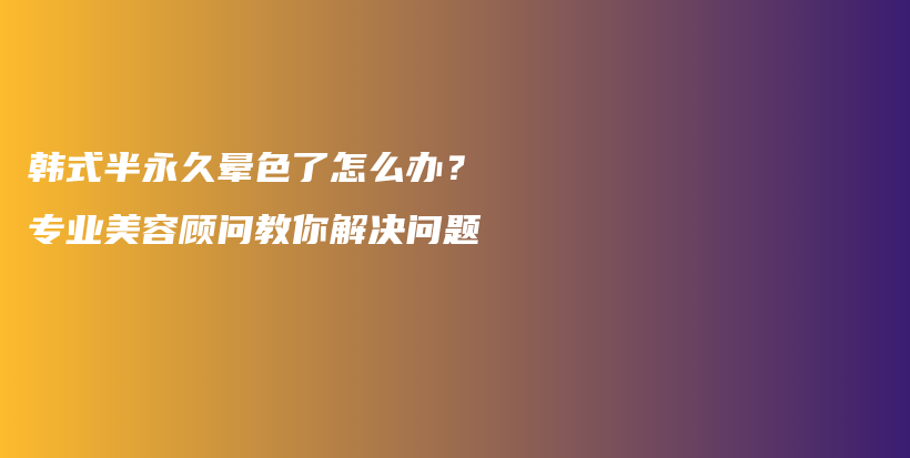 韩式半永久晕色了怎么办？专业美容顾问教你解决问题插图