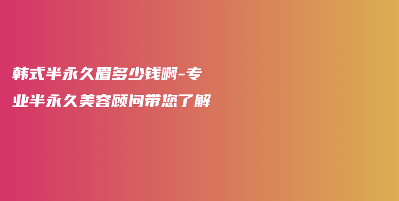 韩式半永久眉多少钱啊-专业半永久美容顾问带您了解插图