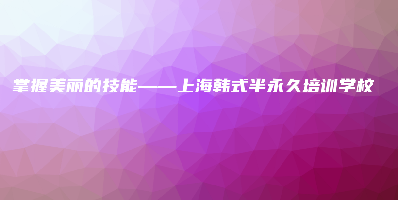 掌握美丽的技能——上海韩式半永久培训学校插图
