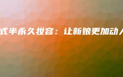 韩式半永久妆容：让新娘更加动人