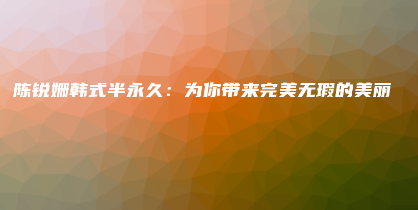 陈锐姗韩式半永久：为你带来完美无瑕的美丽插图