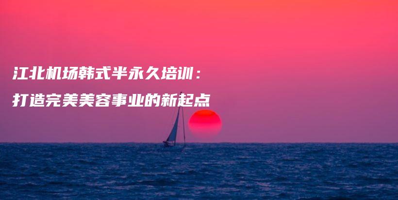 江北机场韩式半永久培训：打造完美美容事业的新起点插图