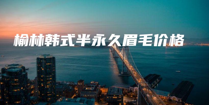 榆林韩式半永久眉毛价格插图