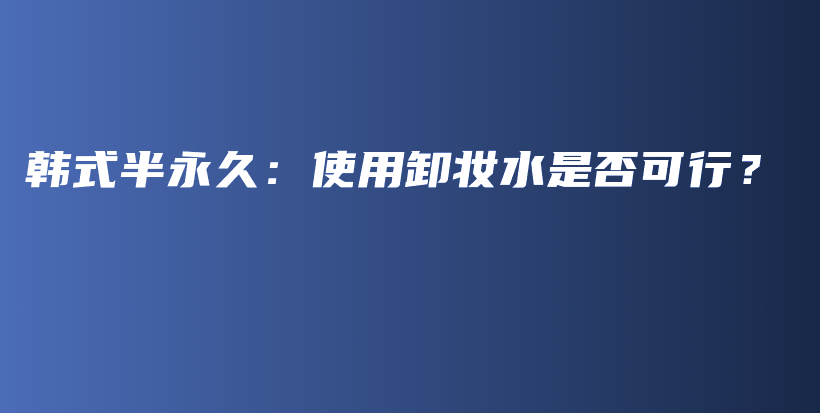 韩式半永久：使用卸妆水是否可行？插图