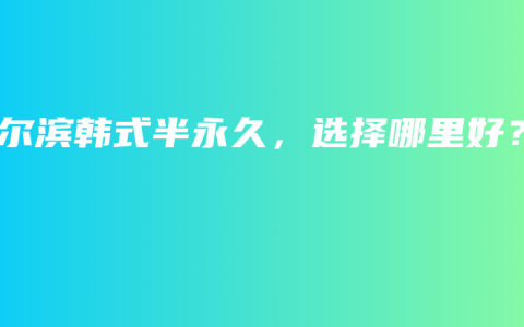 哈尔滨韩式半永久，选择哪里好？