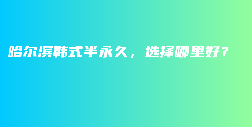 哈尔滨韩式半永久，选择哪里好？插图