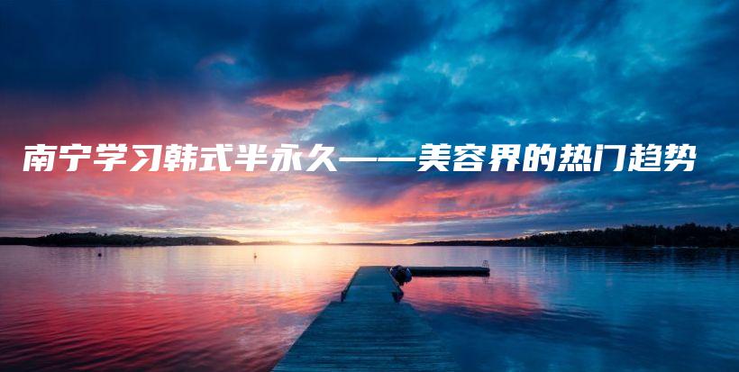 南宁学习韩式半永久——美容界的热门趋势插图