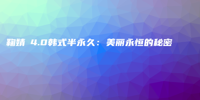 鞠婧祎4.0韩式半永久：美丽永恒的秘密插图