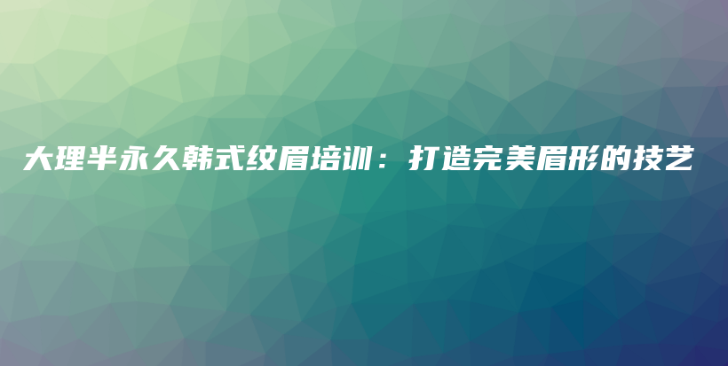 大理半永久韩式纹眉培训：打造完美眉形的技艺插图