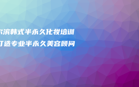 哈尔滨韩式半永久化妆培训：打造专业半永久美容顾问