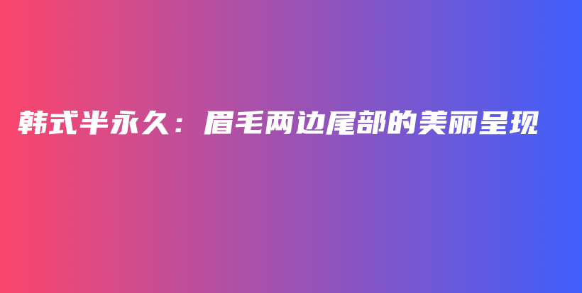 韩式半永久：眉毛两边尾部的美丽呈现插图