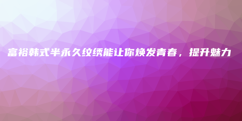 富裕韩式半永久纹绣能让你焕发青春，提升魅力插图