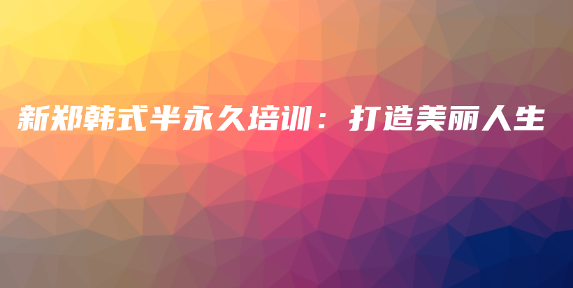 新郑韩式半永久培训：打造美丽人生插图