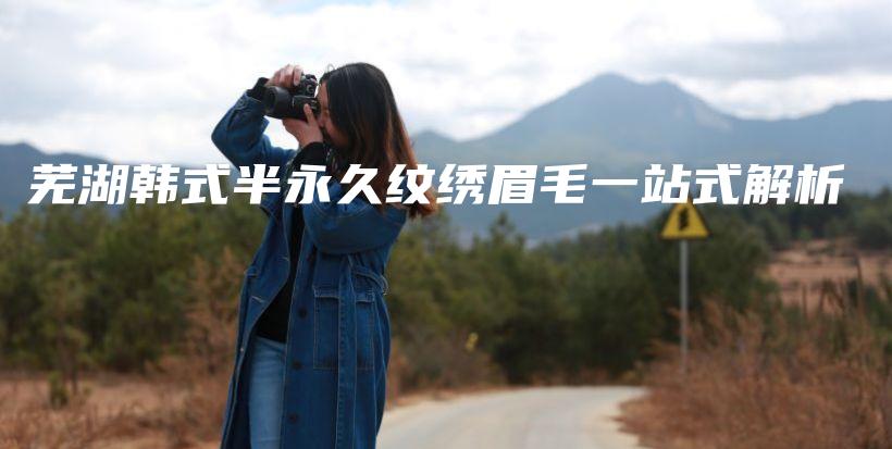 芜湖韩式半永久纹绣眉毛一站式解析插图