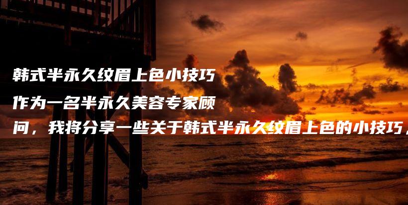 韩式半永久纹眉上色小技巧作为一名半永久美容专家顾问，我将分享一些关于韩式半永久纹眉上色的小技巧，帮助插图